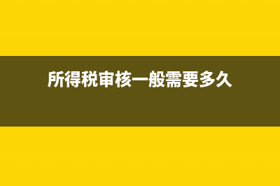 所得稅審核一般是如何審的？(所得稅審核一般需要多久)