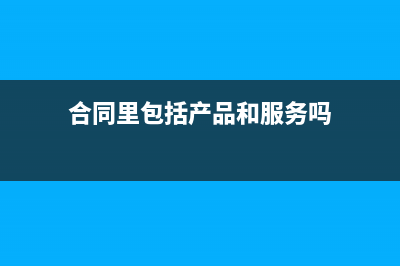 合同里包括產(chǎn)品銷售和服務(wù)如何開票？(合同里包括產(chǎn)品和服務(wù)嗎)