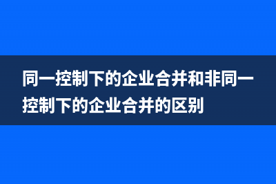 同一控制下的企業(yè)合并會計處理？(同一控制下的企業(yè)合并和非同一控制下的企業(yè)合并的區(qū)別)