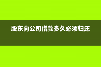 股東向公司借款必須付利息嗎？(股東向公司借款多久必須歸還)