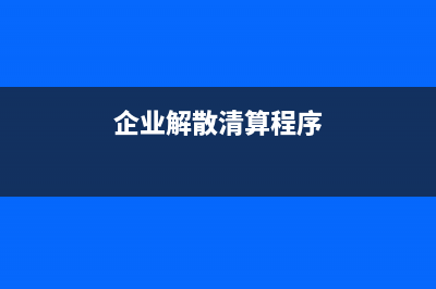 企業(yè)解散清算賬務處理的步驟為？(企業(yè)解散清算程序)