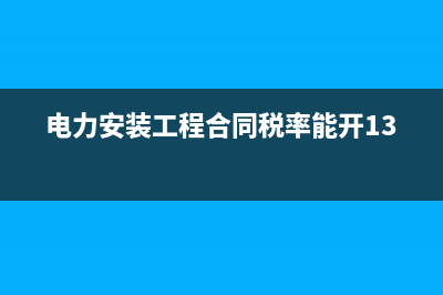 電力安裝工程合同賬務處理是怎么樣的？(電力安裝工程合同稅率能開13%)