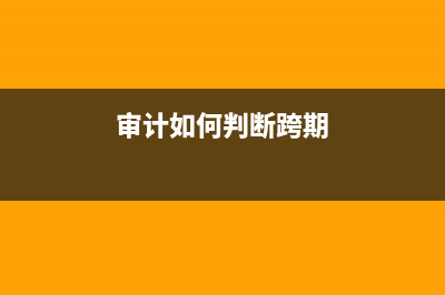 審計出來的跨期費用如何做會計調(diào)整？(審計如何判斷跨期)