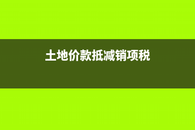 土地價款抵扣的會計處理案例？(土地價款抵減銷項稅)