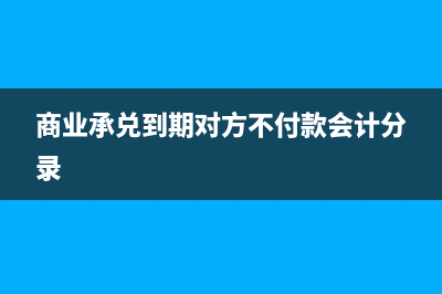 商業(yè)承兌到期對方不付款怎么處理？(商業(yè)承兌到期對方不付款會(huì)計(jì)分錄)