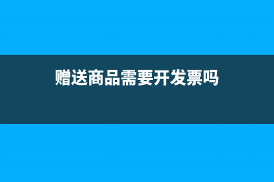 贈送商品需要開票嗎？(贈送商品需要開發(fā)票嗎)