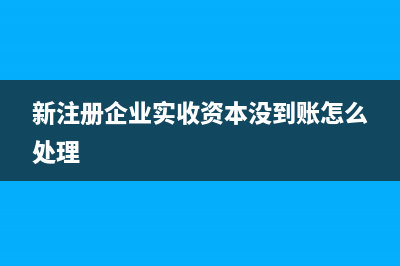 新注冊(cè)企業(yè)實(shí)收資本如何入賬？(新注冊(cè)企業(yè)實(shí)收資本沒到賬怎么處理)