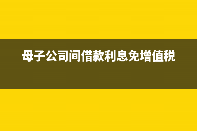 母子公司間借款不計算利息可以嗎？(母子公司間借款利息免增值稅)