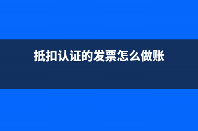 如何認證抵扣發(fā)票？(抵扣認證的發(fā)票怎么做賬)