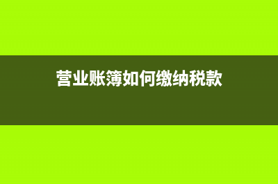 營(yíng)業(yè)賬簿如何繳納印花稅？(營(yíng)業(yè)賬簿如何繳納稅款)