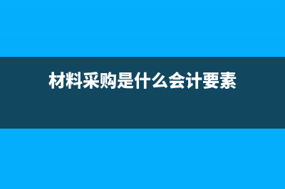 材料采購(gòu)是什么意思？(材料采購(gòu)是什么會(huì)計(jì)要素)