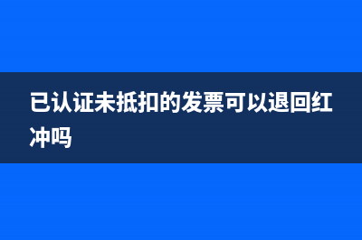 已認(rèn)證未抵扣的進(jìn)項(xiàng)稅發(fā)票該怎么做憑證？(已認(rèn)證未抵扣的發(fā)票可以退回紅沖嗎)