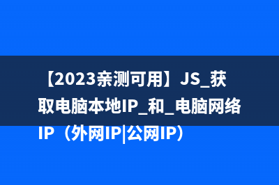 【2023親測(cè)可用】JS 獲取電腦本地IP 和 電腦網(wǎng)絡(luò)IP（外網(wǎng)IP|公網(wǎng)IP）