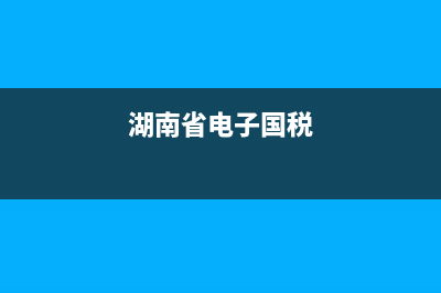 湖南國家電子稅務(wù)局網(wǎng)站(國家稅局湖南電子稅務(wù)局) (湖南省電子國稅)