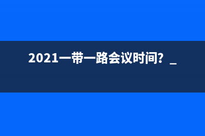 2021一帶一路會議時(shí)間？ 