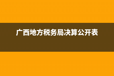 廣西地方稅務局查詢(廣西稅務12366查詢) (廣西地方稅務局決算公開表)