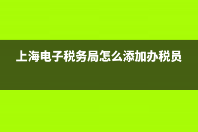 上海電子稅務(wù)局系統(tǒng)(上海電子稅務(wù)局操作指南) (上海電子稅務(wù)局怎么添加辦稅員)