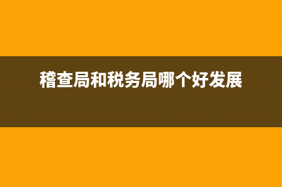 稽查局和稅務(wù)局哪個好(稅局和稽查局有什么不同) (稽查局和稅務(wù)局哪個好發(fā)展)