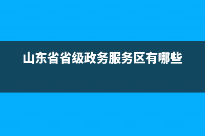 山東省省級政務(wù)服務(wù)熱線？ (山東省省級政務(wù)服務(wù)區(qū)有哪些)