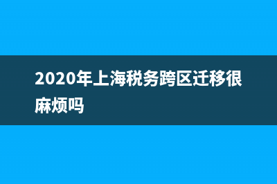 上海市跨區(qū)稅務(wù)遷移(上海市跨區(qū)稅務(wù)遷移手續(xù)) (2020年上海稅務(wù)跨區(qū)遷移很麻煩嗎)