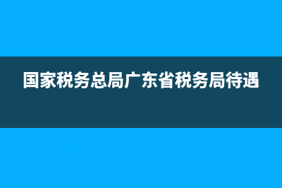 廣東各市稅務(wù)待遇？ (國家稅務(wù)總局廣東省稅務(wù)局待遇)