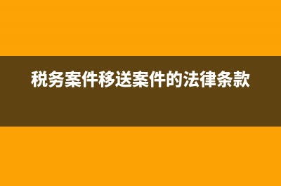 稅務(wù)案件轉(zhuǎn)辦單(稅務(wù)移送公安案件流程) (稅務(wù)案件移送案件的法律條款)