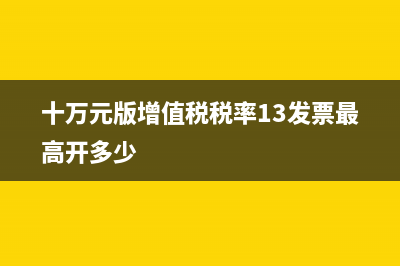 十萬元版增值稅專用發(fā)票開票限額是多少？ (十萬元版增值稅稅率13發(fā)票最高開多少)