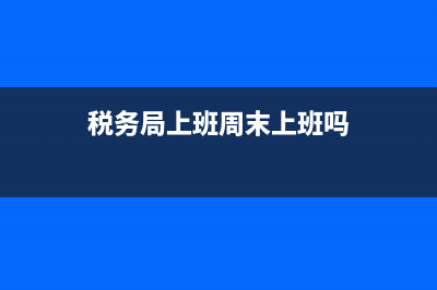 稅務(wù)局上班周末上班嗎(稅務(wù)局周末上班嗎?) (稅務(wù)局上班周末上班嗎)