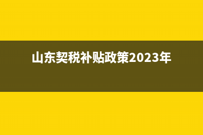 山東契稅補(bǔ)貼政策2023退費(fèi)怎么退？ (山東契稅補(bǔ)貼政策2023年)