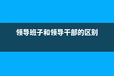 領(lǐng)導(dǎo)班子和領(lǐng)導(dǎo)班子成員區(qū)別？ (領(lǐng)導(dǎo)班子和領(lǐng)導(dǎo)干部的區(qū)別)