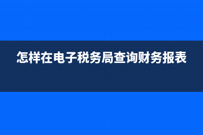 怎樣在電子稅務(wù)局查看社保(怎樣在電子稅務(wù)局查看社保繳費明細) (怎樣在電子稅務(wù)局查詢財務(wù)報表)