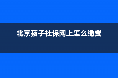 北京孩子社保網(wǎng)上怎么繳費(fèi)？ (北京孩子社保網(wǎng)上怎么繳費(fèi))