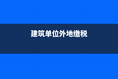 建筑企業(yè)外地稅務(wù)備案嗎(建筑業(yè)異地施工稅務(wù)備案管理) (建筑單位外地繳稅)