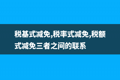 稅基式減免,稅率式減免,稅額式減免,有什么不同？ (稅基式減免,稅率式減免,稅額式減免三者之間的聯(lián)系)