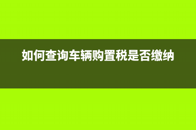 如何查詢車輛購置稅電子發(fā)票？ (如何查詢車輛購置稅是否繳納)