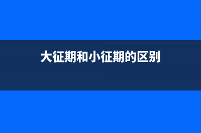 大征期和小征期的區(qū)別？ (大征期和小征期的區(qū)別)