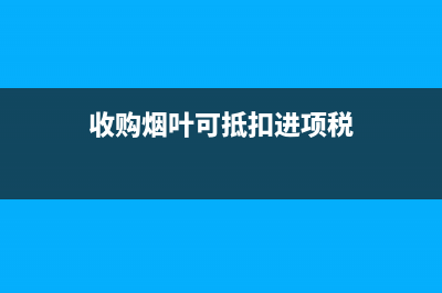 收購(gòu)煙葉可抵扣的增值稅進(jìn)項(xiàng)稅額 (收購(gòu)煙葉可抵扣進(jìn)項(xiàng)稅)