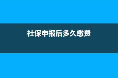 社保申報后多久繳費？ (社保申報后多久繳費)