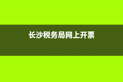 長沙稅務網(wǎng)上開票(長沙開稅票在哪里) (長沙稅務局網(wǎng)上開票)