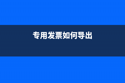 專票怎么導(dǎo)出電子版？ (專用發(fā)票如何導(dǎo)出)