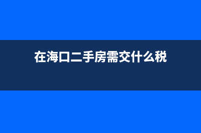 在海口二手房需要交那些稅費(fèi) (在?？诙址啃杞皇裁炊?