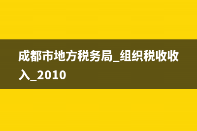 成都市地方稅務(wù)局網(wǎng)上申報(成都市稅務(wù)局網(wǎng)上辦稅) (成都市地方稅務(wù)局 組織稅收收入 2010)