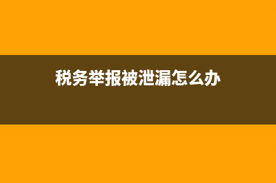 稅務舉報被泄漏信息(國家稅務局總局舉報偷稅漏稅個人信息會不會被泄露) (稅務舉報被泄漏怎么辦)