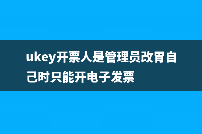 ukey開票人為管理員如何修改？ (ukey開票人是管理員改胃自己時(shí)只能開電子發(fā)票)