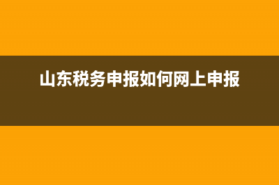 山東怎么稅務(wù)申報(bào)(山東稅務(wù)局申報(bào)) (山東稅務(wù)申報(bào)如何網(wǎng)上申報(bào))