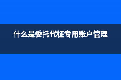 什么是委托代征？ (什么是委托代征專用賬戶管理)