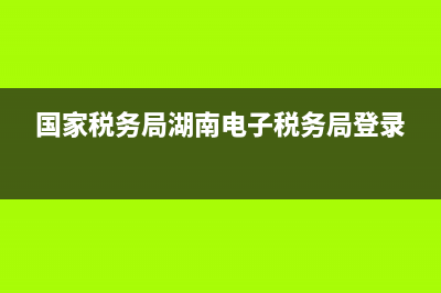 國家稅務局湖南電子稅務局(國家稅務局湖南省電子稅務局app) (國家稅務局湖南電子稅務局登錄)