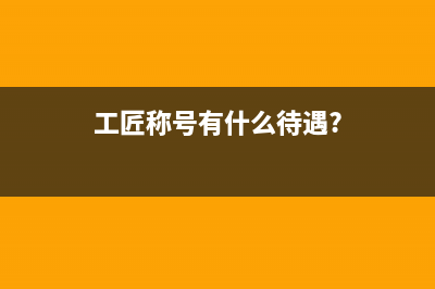 工匠稱號有什么待遇？ (工匠稱號有什么待遇?)