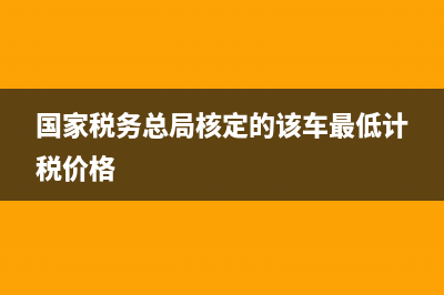 國(guó)家稅務(wù)總局核定征收管理辦法 (國(guó)家稅務(wù)總局核定的該車最低計(jì)稅價(jià)格)