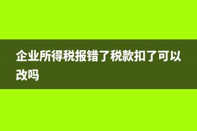 企業(yè)所得稅報錯怎么撤銷？ (企業(yè)所得稅報錯了稅款扣了可以改嗎)